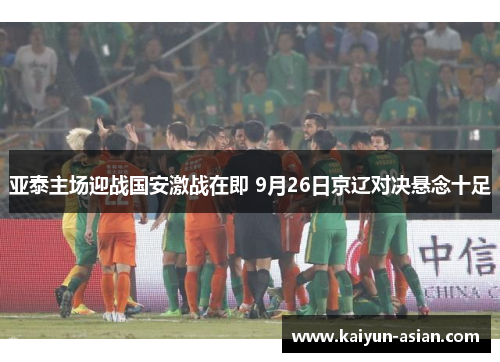 亚泰主场迎战国安激战在即 9月26日京辽对决悬念十足