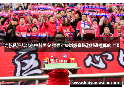 力帆队迎战北京中赫国安 强强对决燃爆赛场激烈碰撞再度上演